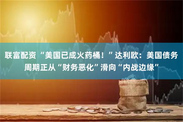 联富配资 “美国已成火药桶！”达利欧：美国债务周期正从“财务恶化”滑向“内战边缘”